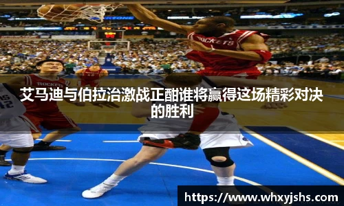 艾马迪与伯拉治激战正酣谁将赢得这场精彩对决的胜利